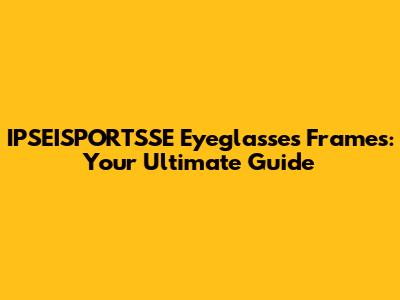 IPSEISPORTSSE Eyeglasses Frames: Your Ultimate Guide