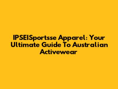 IPSEISportsse Apparel: Your Ultimate Guide To Australian Activewear