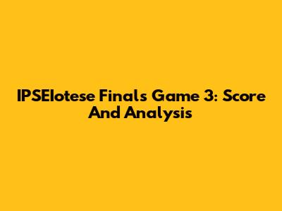 IPSEIotese Finals Game 3: Score And Analysis