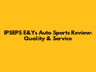 IPSEPS E&Y's Auto Sports Review: Quality & Service