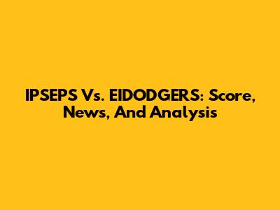 IPSEPS Vs. EIDODGERS: Score, News, And Analysis