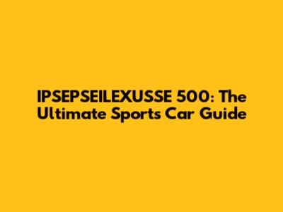 IPSEPSEILEXUSSE 500: The Ultimate Sports Car Guide