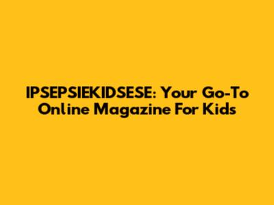 IPSEPSIEKIDSESE: Your Go-To Online Magazine For Kids