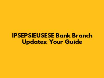 IPSEPSIEUSESE Bank Branch Updates: Your Guide