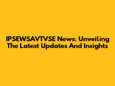 IPSEWSAVTVSE News: Unveiling The Latest Updates And Insights