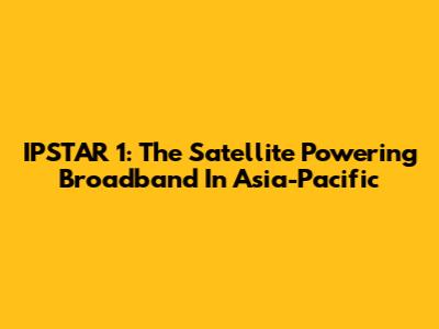 IPSTAR 1: The Satellite Powering Broadband In Asia-Pacific