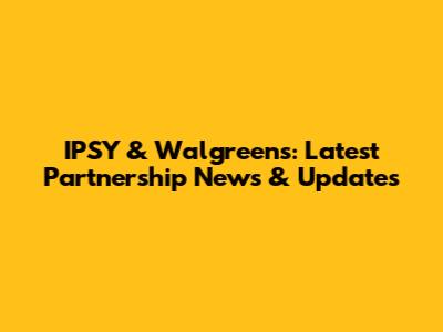 IPSY & Walgreens: Latest Partnership News & Updates