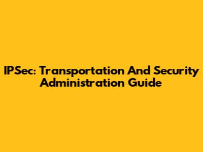 IPSec: Transportation And Security Administration Guide