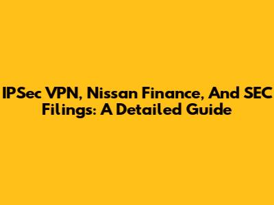 IPSec VPN, Nissan Finance, And SEC Filings: A Detailed Guide