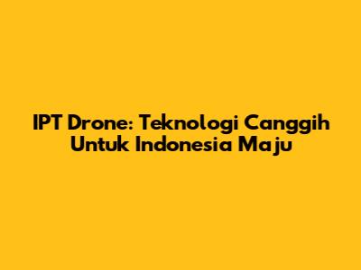 IPT Drone: Teknologi Canggih Untuk Indonesia Maju