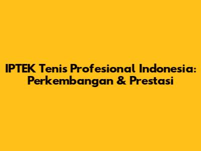 IPTEK Tenis Profesional Indonesia: Perkembangan & Prestasi