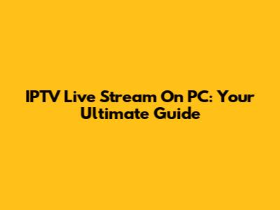 IPTV Live Stream On PC: Your Ultimate Guide