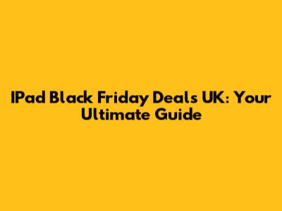 IPad Black Friday Deals UK: Your Ultimate Guide