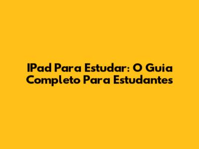 IPad Para Estudar: O Guia Completo Para Estudantes