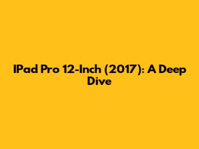 IPad Pro 12-Inch (2017): A Deep Dive