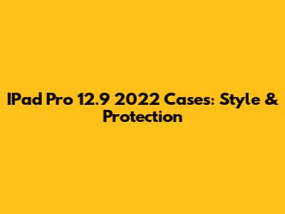 IPad Pro 12.9 2022 Cases: Style & Protection