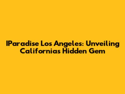 IParadise Los Angeles: Unveiling California's Hidden Gem
