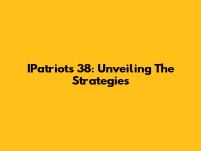 IPatriots 38: Unveiling The Strategies