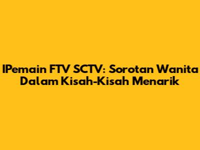 IPemain FTV SCTV: Sorotan Wanita Dalam Kisah-Kisah Menarik
