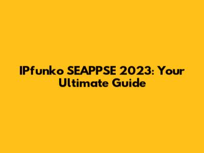 IPfunko SEAPPSE 2023: Your Ultimate Guide