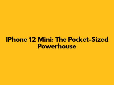IPhone 12 Mini: The Pocket-Sized Powerhouse