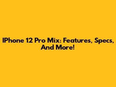 IPhone 12 Pro Mix: Features, Specs, And More!