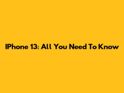 IPhone 13: All You Need To Know