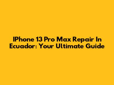 IPhone 13 Pro Max Repair In Ecuador: Your Ultimate Guide