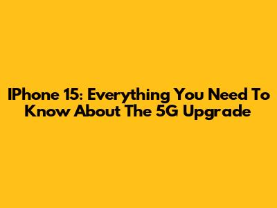 IPhone 15: Everything You Need To Know About The 5G Upgrade