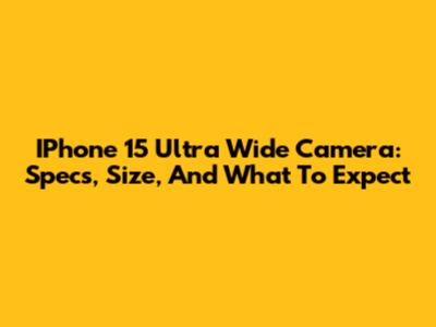 IPhone 15 Ultra Wide Camera: Specs, Size, And What To Expect
