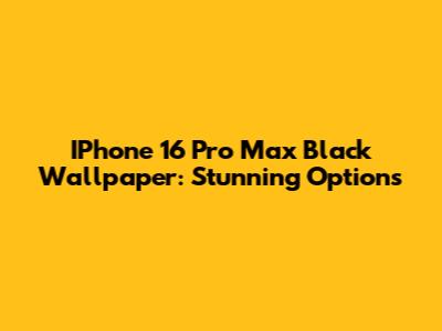 IPhone 16 Pro Max Black Wallpaper: Stunning Options