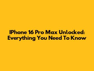 IPhone 16 Pro Max Unlocked: Everything You Need To Know