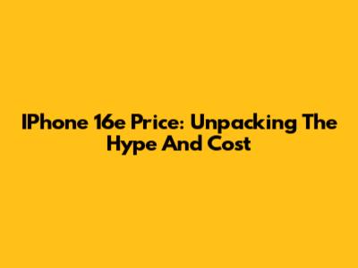 IPhone 16e Price: Unpacking The Hype And Cost