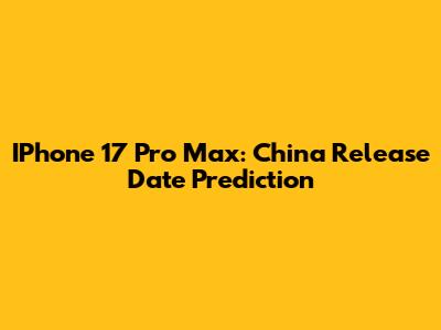 IPhone 17 Pro Max: China Release Date Prediction