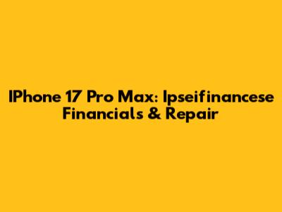 IPhone 17 Pro Max: Ipseifinancese Financials & Repair