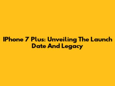 IPhone 7 Plus: Unveiling The Launch Date And Legacy