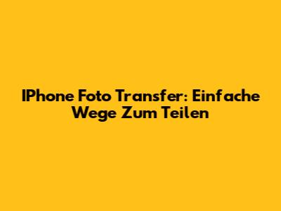 IPhone Foto Transfer: Einfache Wege Zum Teilen