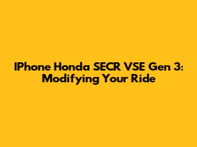 IPhone Honda SECR VSE Gen 3: Modifying Your Ride