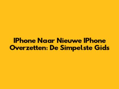 IPhone Naar Nieuwe IPhone Overzetten: De Simpelste Gids