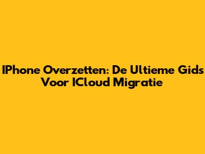 IPhone Overzetten: De Ultieme Gids Voor ICloud Migratie