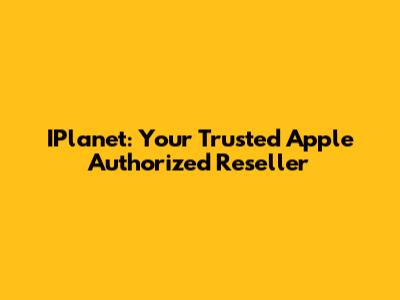 IPlanet: Your Trusted Apple Authorized Reseller