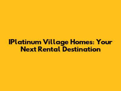 IPlatinum Village Homes: Your Next Rental Destination