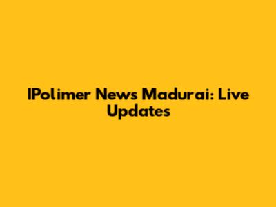 IPolimer News Madurai: Live Updates