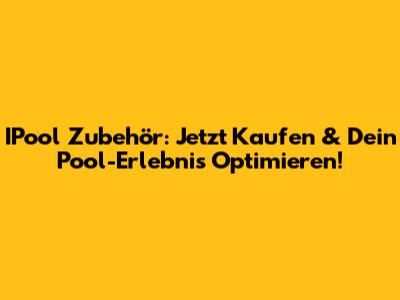 IPool Zubehör: Jetzt Kaufen & Dein Pool-Erlebnis Optimieren!