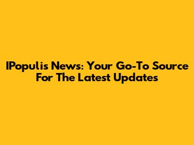 IPopulis News: Your Go-To Source For The Latest Updates