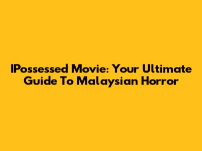 IPossessed Movie: Your Ultimate Guide To Malaysian Horror