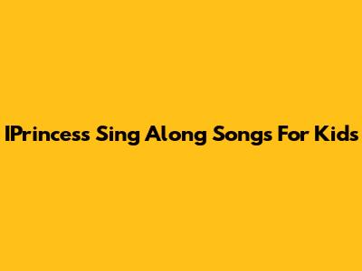 IPrincess Sing Along Songs For Kids