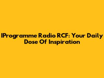 IProgramme Radio RCF: Your Daily Dose Of Inspiration