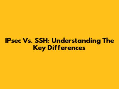 IPsec Vs. SSH: Understanding The Key Differences