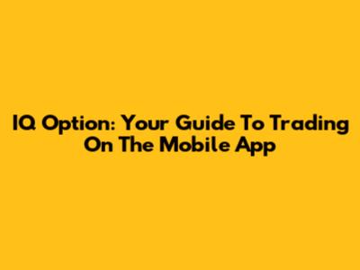 IQ Option: Your Guide To Trading On The Mobile App